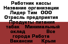 Работник кассы › Название организации ­ Лидер Тим, ООО › Отрасль предприятия ­ Продукты питания, табак › Минимальный оклад ­ 18 000 - Все города Работа » Вакансии   . Крым,Керчь